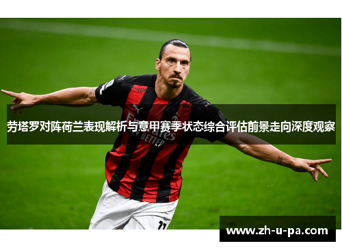 劳塔罗对阵荷兰表现解析与意甲赛季状态综合评估前景走向深度观察