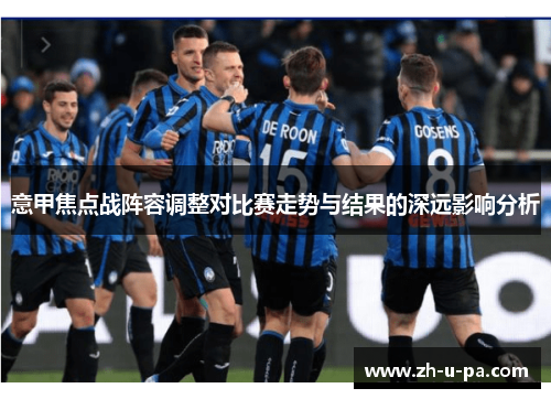 意甲焦点战阵容调整对比赛走势与结果的深远影响分析 意甲焦点战阵容调整对比赛走势与结果的深远影响分析