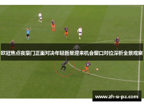 欧冠焦点夜豪门正面对决年轻新星迎来机会窗口对位深析全景观察