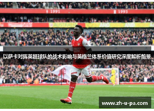 以萨卡对阵英超球队的战术影响与英格兰体系价值研究深度解析前景 以萨卡对阵英超球队的战术影响与英格兰体系价值研究深度解析前景