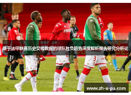 基于法甲联赛历史交锋数据的球队胜负趋势深度解析报告研究分析论 基于法甲联赛历史交锋数据的球队胜负趋势深度解析报告研究分析论