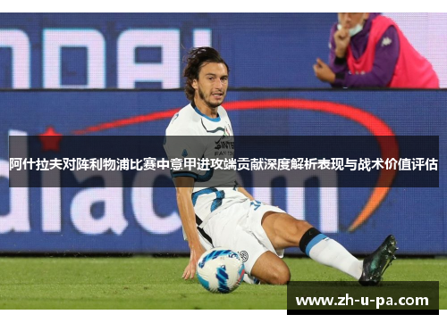 阿什拉夫对阵利物浦比赛中意甲进攻端贡献深度解析表现与战术价值评估 阿什拉夫对阵利物浦比赛中意甲进攻端贡献深度解析表现与战术价值评估