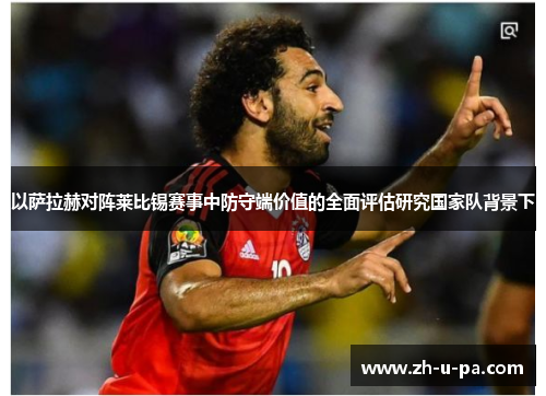 以萨拉赫对阵莱比锡赛事中防守端价值的全面评估研究国家队背景下