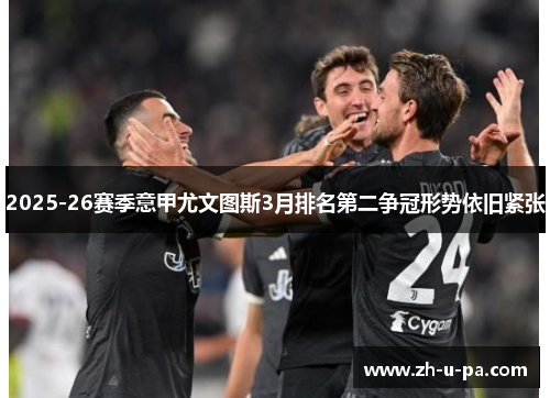 2025-26赛季意甲尤文图斯3月排名第二争冠形势依旧紧张 2025-26赛季意甲尤文图斯3月排名第二争冠形势依旧紧张