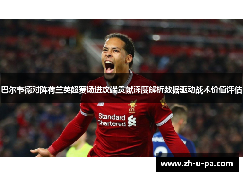 巴尔韦德对阵荷兰英超赛场进攻端贡献深度解析数据驱动战术价值评估