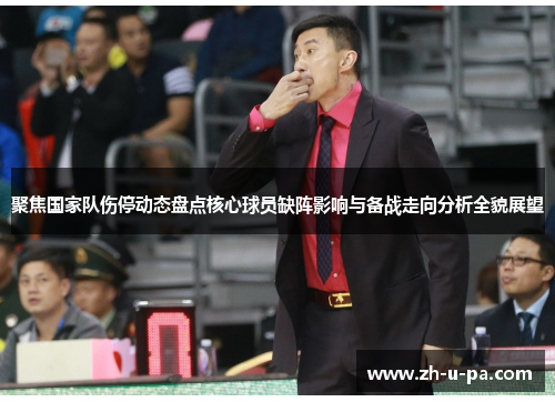 聚焦国家队伤停动态盘点核心球员缺阵影响与备战走向分析全貌展望