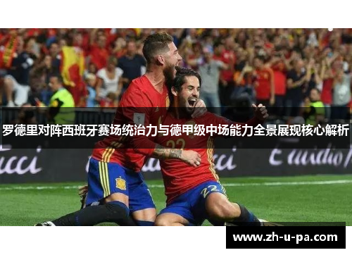 罗德里对阵西班牙赛场统治力与德甲级中场能力全景展现核心解析