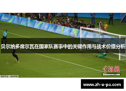 贝尔纳多席尔瓦在国家队赛事中的关键作用与战术价值分析