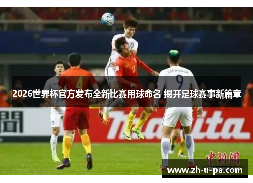 2026世界杯官方发布全新比赛用球命名 揭开足球赛事新篇章