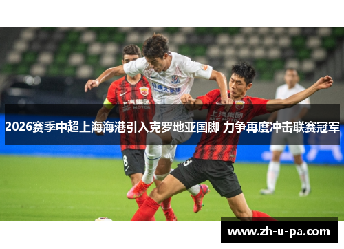 2026赛季中超上海海港引入克罗地亚国脚 力争再度冲击联赛冠军 2026赛季中超上海海港引入克罗地亚国脚 力争再度冲击联赛冠军