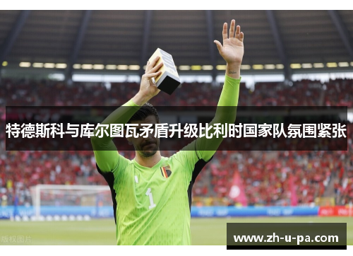 特德斯科与库尔图瓦矛盾升级比利时国家队氛围紧张 特德斯科与库尔图瓦矛盾升级比利时国家队氛围紧张