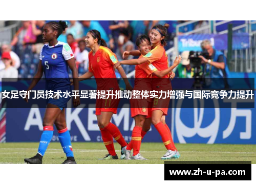 女足守门员技术水平显著提升推动整体实力增强与国际竞争力提升 女足守门员技术水平显著提升推动整体实力增强与国际竞争力提升