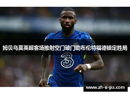 姆贝乌莫英超客场推射空门破门助布伦特福德锁定胜局 姆贝乌莫英超客场推射空门破门助布伦特福德锁定胜局