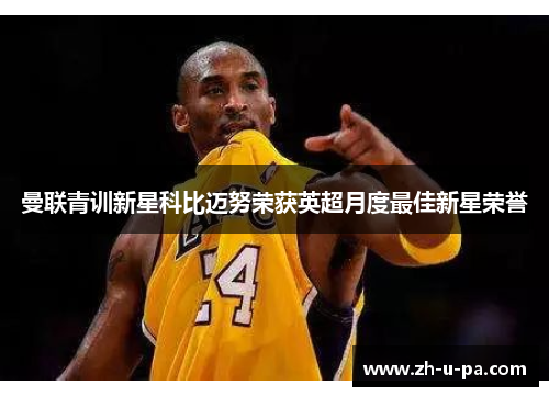 曼联青训新星科比迈努荣获英超月度最佳新星荣誉 曼联青训新星科比迈努荣获英超月度最佳新星荣誉