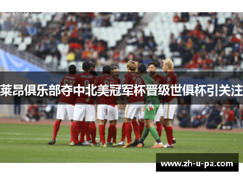 莱昂俱乐部夺中北美冠军杯晋级世俱杯引关注 莱昂俱乐部夺中北美冠军杯晋级世俱杯引关注