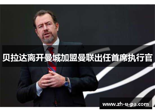 贝拉达离开曼城加盟曼联出任首席执行官 贝拉达离开曼城加盟曼联出任首席执行官