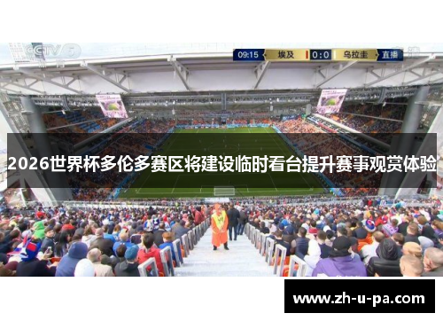 2026世界杯多伦多赛区将建设临时看台提升赛事观赏体验 2026世界杯多伦多赛区将建设临时看台提升赛事观赏体验