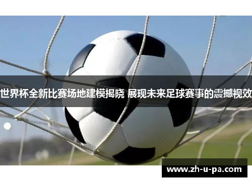 世界杯全新比赛场地建模揭晓 展现未来足球赛事的震撼视效 世界杯全新比赛场地建模揭晓 展现未来足球赛事的震撼视效