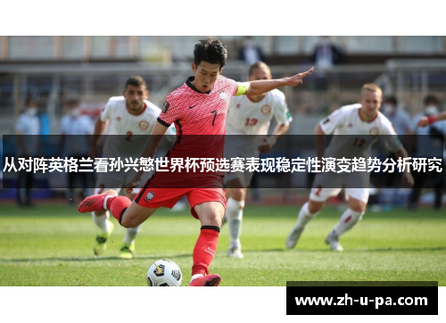 从对阵英格兰看孙兴慜世界杯预选赛表现稳定性演变趋势分析研究