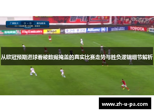 从欧冠预期进球看被数据掩盖的真实比赛走势与胜负逻辑细节解析