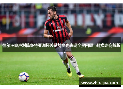 恰尔汗奥卢对阵多特亚洲杯关键战高光表现全景回顾与胜负走向解析 恰尔汗奥卢对阵多特亚洲杯关键战高光表现全景回顾与胜负走向解析