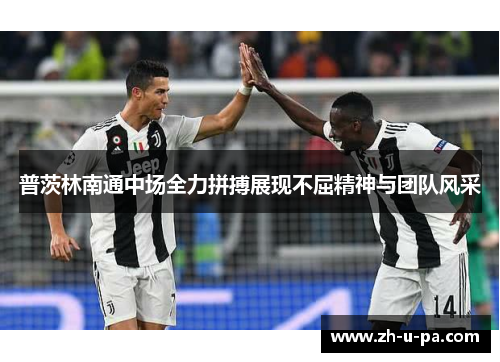 普茨林南通中场全力拼搏展现不屈精神与团队风采 普茨林南通中场全力拼搏展现不屈精神与团队风采