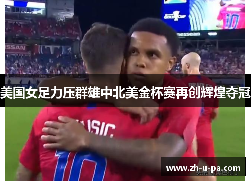 美国女足力压群雄中北美金杯赛再创辉煌夺冠