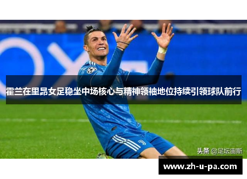 霍兰在里昂女足稳坐中场核心与精神领袖地位持续引领球队前行 霍兰在里昂女足稳坐中场核心与精神领袖地位持续引领球队前行