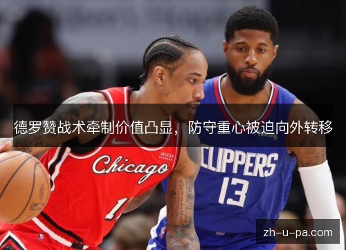 德罗赞战术牵制价值凸显，防守重心被迫向外转移